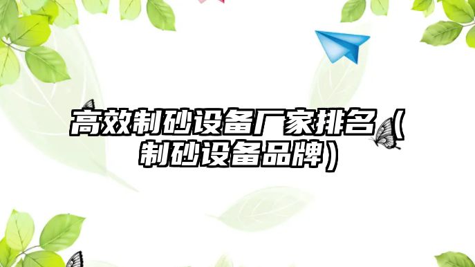 高效制砂設備廠家排名（制砂設備品牌）