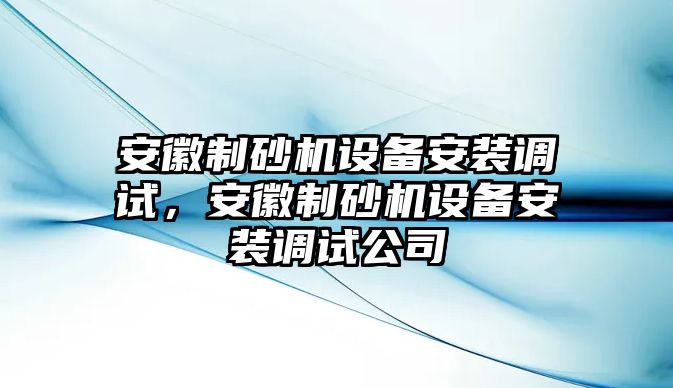 安徽制砂機設備安裝調試，安徽制砂機設備安裝調試公司