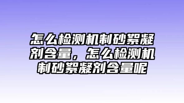 怎么檢測機制砂絮凝劑含量，怎么檢測機制砂絮凝劑含量呢