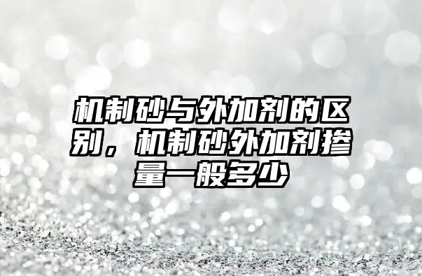 機制砂與外加劑的區別，機制砂外加劑摻量一般多少