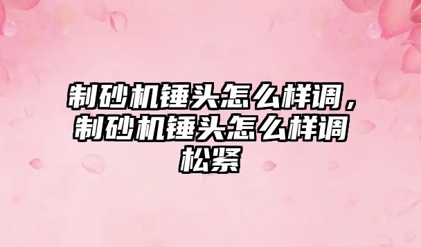 制砂機錘頭怎么樣調，制砂機錘頭怎么樣調松緊