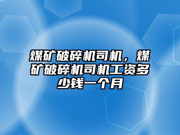 煤礦破碎機司機，煤礦破碎機司機工資多少錢一個月