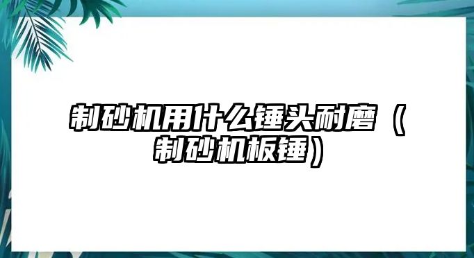 制砂機用什么錘頭耐磨（制砂機板錘）