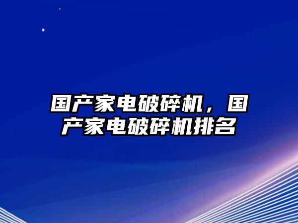 國產家電破碎機，國產家電破碎機排名