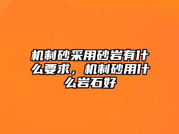 機制砂采用砂巖有什么要求，機制砂用什么巖石好