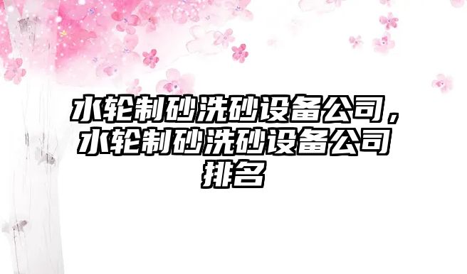 水輪制砂洗砂設備公司，水輪制砂洗砂設備公司排名