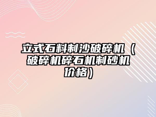 立式石料制沙破碎機（破碎機碎石機制砂機價格）