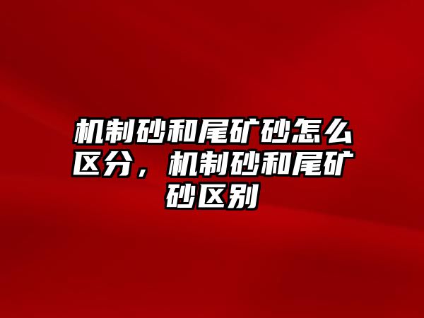 機(jī)制砂和尾礦砂怎么區(qū)分，機(jī)制砂和尾礦砂區(qū)別