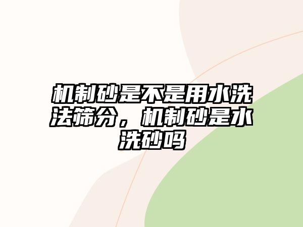 機制砂是不是用水洗法篩分，機制砂是水洗砂嗎