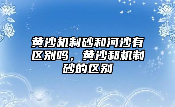 黃沙機制砂和河沙有區別嗎，黃沙和機制砂的區別