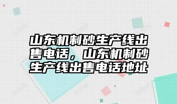 山東機制砂生產線出售電話，山東機制砂生產線出售電話地址