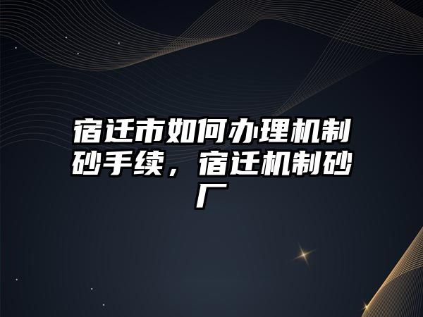 宿遷市如何辦理機制砂手續，宿遷機制砂廠