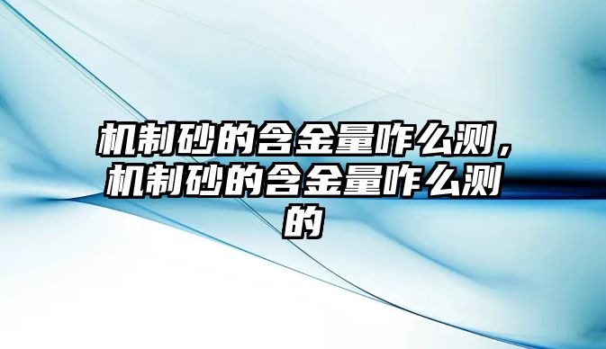 機制砂的含金量咋么測，機制砂的含金量咋么測的