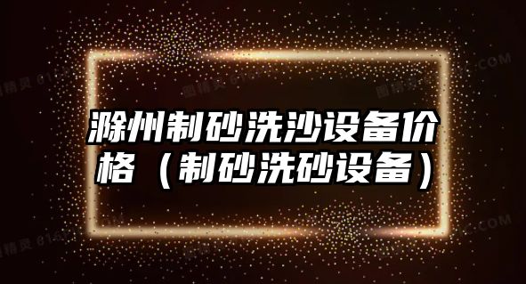 滁州制砂洗沙設備價格（制砂洗砂設備）