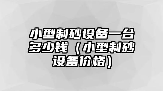 小型制砂設(shè)備一臺(tái)多少錢（小型制砂設(shè)備價(jià)格）