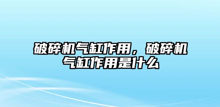 破碎機氣缸作用，破碎機氣缸作用是什么