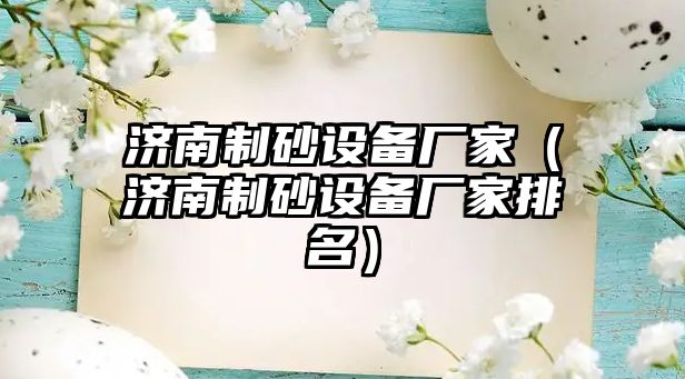 濟南制砂設備廠家（濟南制砂設備廠家排名）