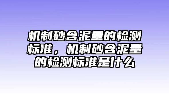 機制砂含泥量的檢測標準，機制砂含泥量的檢測標準是什么