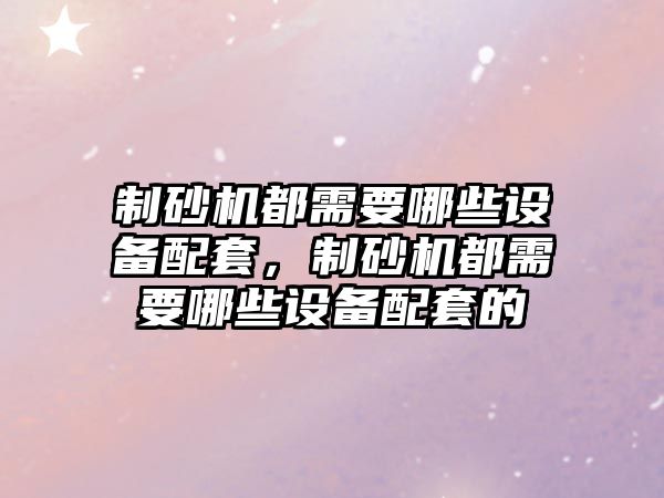 制砂機都需要哪些設備配套，制砂機都需要哪些設備配套的