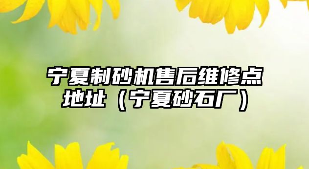 寧夏制砂機售后維修點地址（寧夏砂石廠）