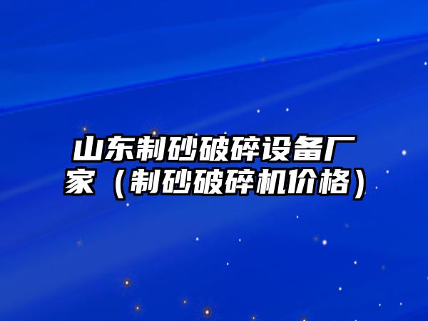 山東制砂破碎設備廠家（制砂破碎機價格）