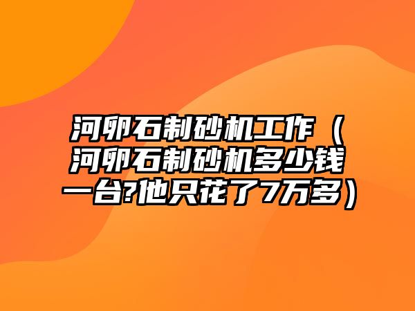 河卵石制砂機工作（河卵石制砂機多少錢一臺?他只花了7萬多）