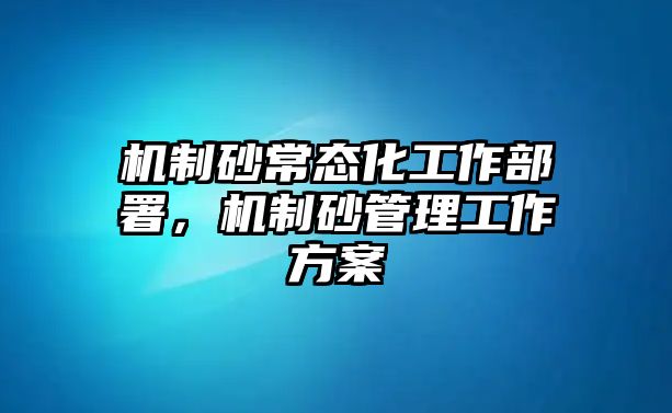 機制砂常態化工作部署，機制砂管理工作方案