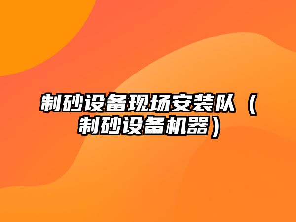 制砂設備現場安裝隊（制砂設備機器）