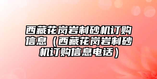西藏花崗巖制砂機(jī)訂購信息（西藏花崗巖制砂機(jī)訂購信息電話）