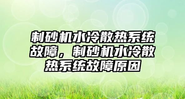 制砂機水冷散熱系統故障，制砂機水冷散熱系統故障原因