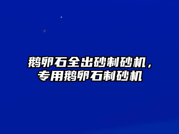 鵝卵石全出砂制砂機，專用鵝卵石制砂機