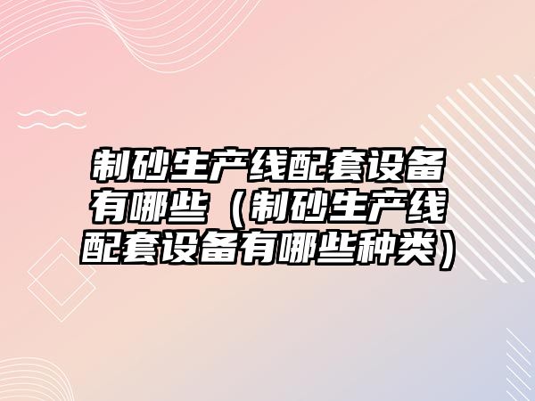 制砂生產線配套設備有哪些（制砂生產線配套設備有哪些種類）