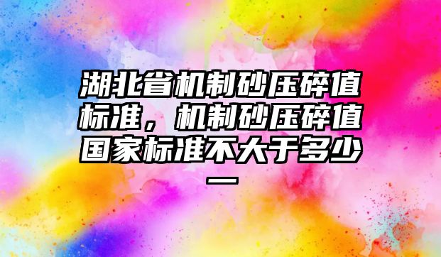 湖北省機制砂壓碎值標準，機制砂壓碎值國家標準不大于多少一