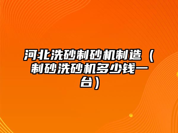 河北洗砂制砂機制造（制砂洗砂機多少錢一臺）