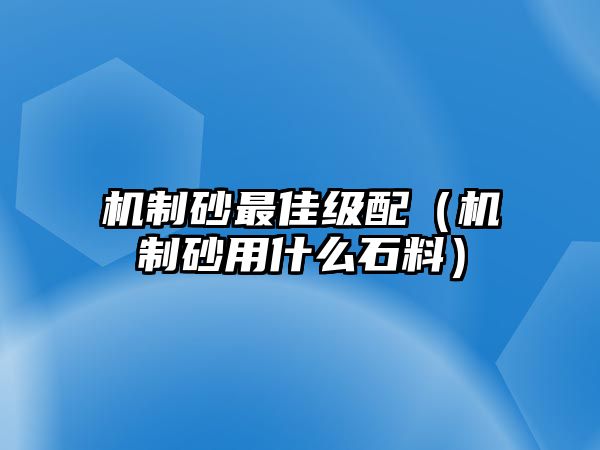 機制砂最佳級配（機制砂用什么石料）