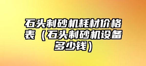 石頭制砂機耗材價格表（石頭制砂機設備多少錢）