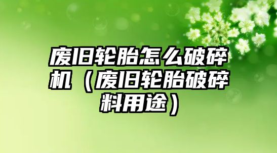 廢舊輪胎怎么破碎機(jī)（廢舊輪胎破碎料用途）