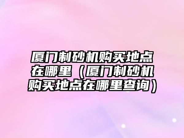 廈門制砂機購買地點在哪里（廈門制砂機購買地點在哪里查詢）