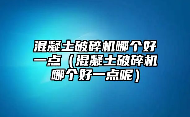 混凝土破碎機(jī)哪個(gè)好一點(diǎn)（混凝土破碎機(jī)哪個(gè)好一點(diǎn)呢）