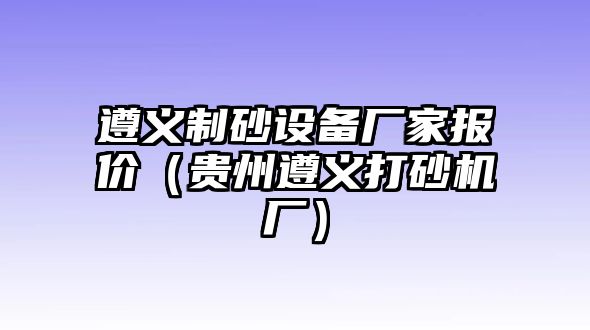 遵義制砂設備廠家報價（貴州遵義打砂機廠）