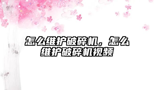 怎么維護破碎機，怎么維護破碎機視頻