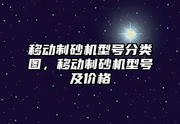 移動制砂機型號分類圖，移動制砂機型號及價格