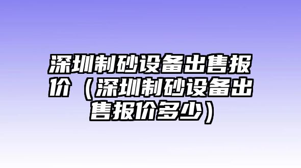 深圳制砂設(shè)備出售報(bào)價(jià)（深圳制砂設(shè)備出售報(bào)價(jià)多少）