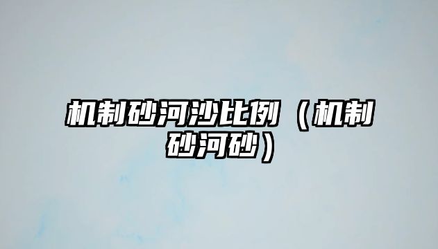 機(jī)制砂河沙比例（機(jī)制砂河砂）