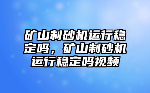 礦山制砂機運行穩定嗎，礦山制砂機運行穩定嗎視頻