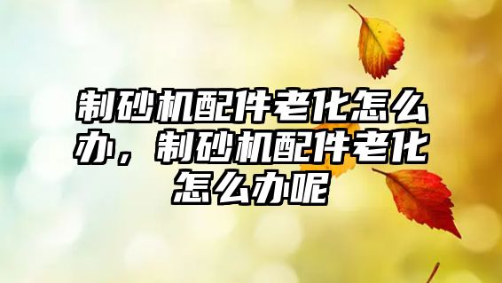 制砂機配件老化怎么辦，制砂機配件老化怎么辦呢