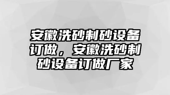 安徽洗砂制砂設備訂做，安徽洗砂制砂設備訂做廠家