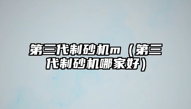 第三代制砂機m（第三代制砂機哪家好）