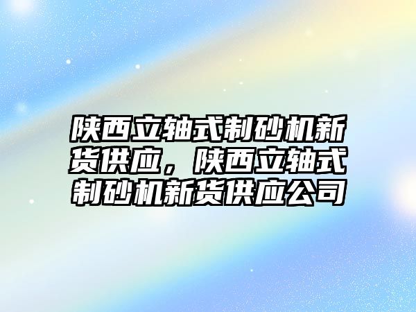 陜西立軸式制砂機新貨供應，陜西立軸式制砂機新貨供應公司