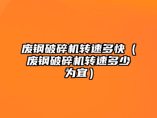 廢鋼破碎機轉速多快（廢鋼破碎機轉速多少為宜）